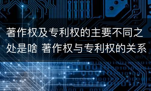 著作权及专利权的主要不同之处是啥 著作权与专利权的关系