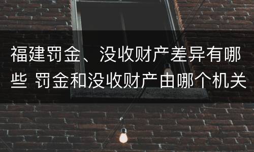 福建罚金、没收财产差异有哪些 罚金和没收财产由哪个机关执行