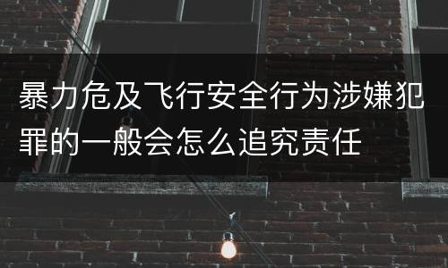 暴力危及飞行安全行为涉嫌犯罪的一般会怎么追究责任