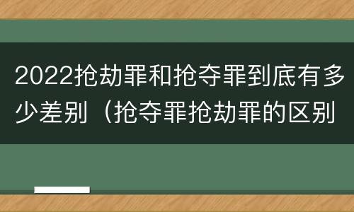 2022抢劫罪和抢夺罪到底有多少差别（抢夺罪抢劫罪的区别）