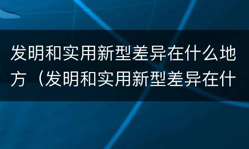 发明和实用新型差异在什么地方（发明和实用新型差异在什么地方出现）