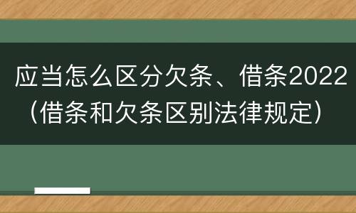 应当怎么区分欠条、借条2022（借条和欠条区别法律规定）