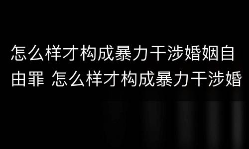 怎么样才构成暴力干涉婚姻自由罪 怎么样才构成暴力干涉婚姻自由罪行