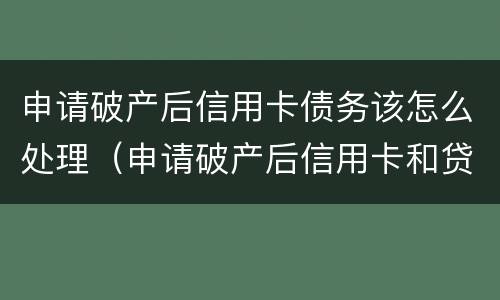 申请破产后信用卡债务该怎么处理（申请破产后信用卡和贷款需要还完吗）