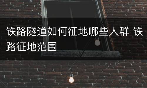 铁路隧道如何征地哪些人群 铁路征地范围