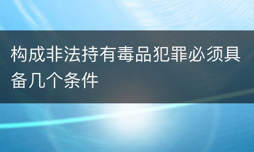 构成非法持有毒品犯罪必须具备几个条件