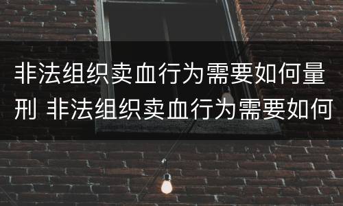 非法组织卖血行为需要如何量刑 非法组织卖血行为需要如何量刑处罚
