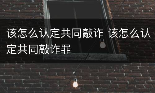 该怎么认定共同敲诈 该怎么认定共同敲诈罪