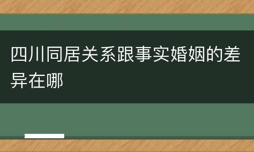 四川同居关系跟事实婚姻的差异在哪