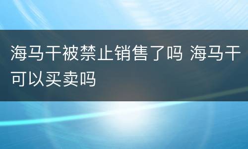 海马干被禁止销售了吗 海马干可以买卖吗