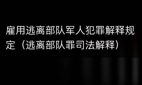 雇用逃离部队军人犯罪解释规定（逃离部队罪司法解释）