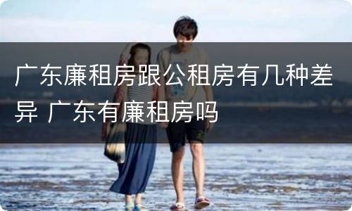 广东廉租房跟公租房有几种差异 广东有廉租房吗