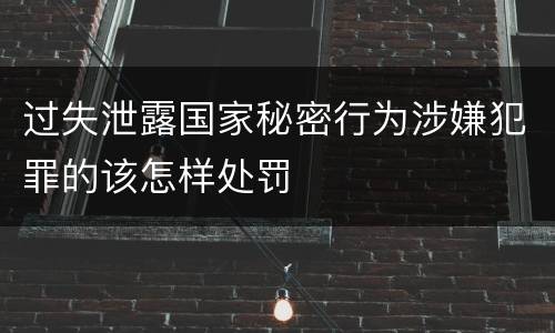 过失泄露国家秘密行为涉嫌犯罪的该怎样处罚