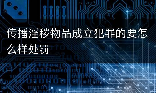 传播淫秽物品成立犯罪的要怎么样处罚