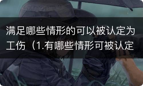 满足哪些情形的可以被认定为工伤（1.有哪些情形可被认定为工伤?）