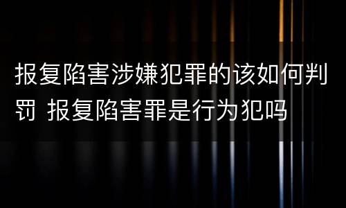 报复陷害涉嫌犯罪的该如何判罚 报复陷害罪是行为犯吗