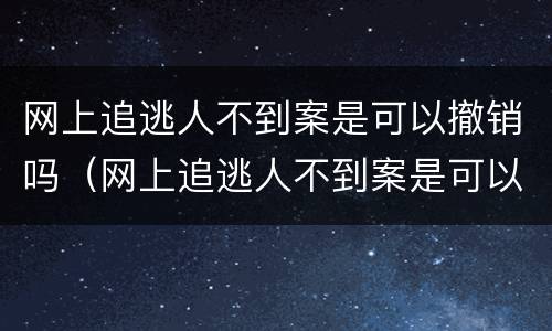 网上追逃人不到案是可以撤销吗（网上追逃人不到案是可以撤销吗）