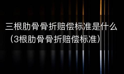 三根肋骨骨折赔偿标准是什么（3根肋骨骨折赔偿标准）