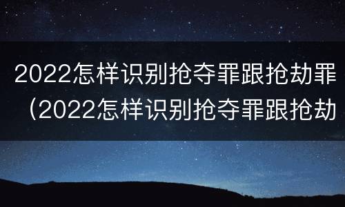 2022怎样识别抢夺罪跟抢劫罪（2022怎样识别抢夺罪跟抢劫罪呢）