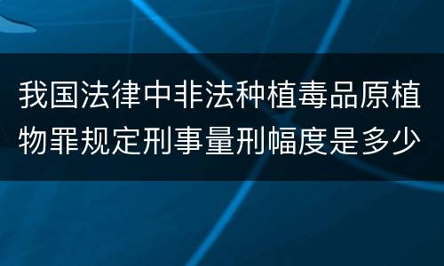 我国法律中非法种植毒品原植物罪规定刑事量刑幅度是多少