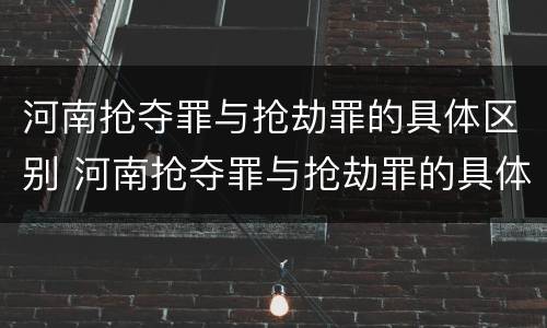河南抢夺罪与抢劫罪的具体区别 河南抢夺罪与抢劫罪的具体区别是