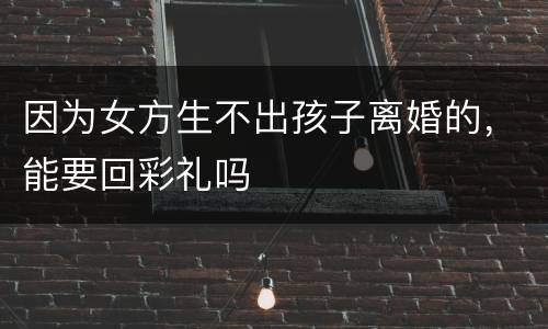 因为女方生不出孩子离婚的，能要回彩礼吗