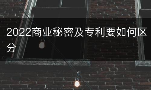 2022商业秘密及专利要如何区分