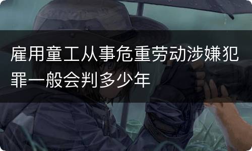 雇用童工从事危重劳动涉嫌犯罪一般会判多少年