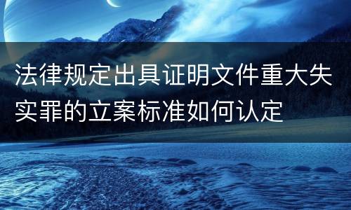 法律规定出具证明文件重大失实罪的立案标准如何认定