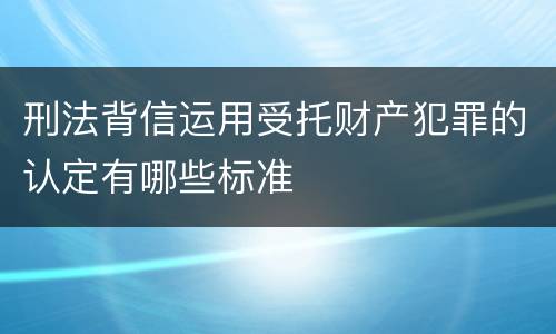 刑法背信运用受托财产犯罪的认定有哪些标准