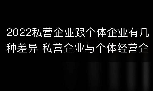 2022私营企业跟个体企业有几种差异 私营企业与个体经营企业的区别