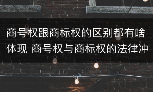 商号权跟商标权的区别都有啥体现 商号权与商标权的法律冲突与解决