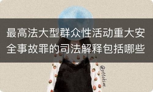 最高法大型群众性活动重大安全事故罪的司法解释包括哪些主要规定