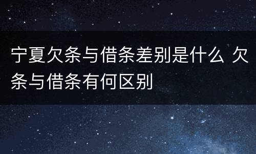 宁夏欠条与借条差别是什么 欠条与借条有何区别