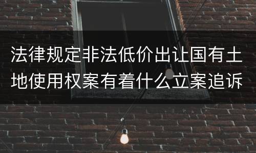 法律规定非法低价出让国有土地使用权案有着什么立案追诉标准