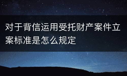 对于背信运用受托财产案件立案标准是怎么规定