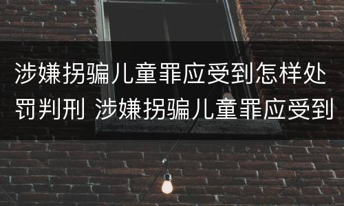 涉嫌拐骗儿童罪应受到怎样处罚判刑 涉嫌拐骗儿童罪应受到怎样处罚判刑多少年
