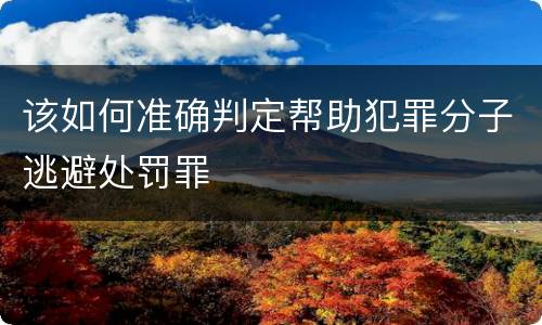 该如何准确判定帮助犯罪分子逃避处罚罪