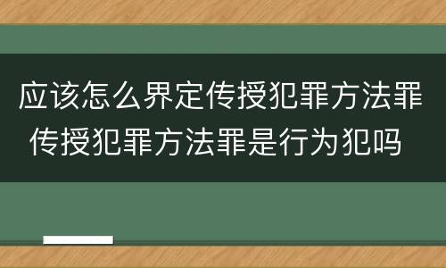 应该怎么界定传授犯罪方法罪 传授犯罪方法罪是行为犯吗