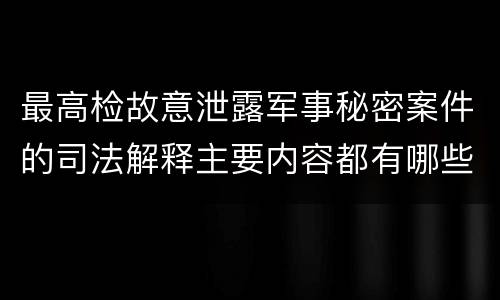 最高检故意泄露军事秘密案件的司法解释主要内容都有哪些