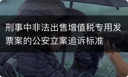 刑事中非法出售增值税专用发票案的公安立案追诉标准