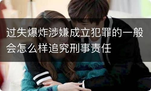 过失爆炸涉嫌成立犯罪的一般会怎么样追究刑事责任