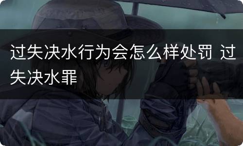过失决水行为会怎么样处罚 过失决水罪
