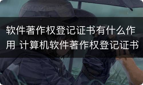 软件著作权登记证书有什么作用 计算机软件著作权登记证书有什么作用