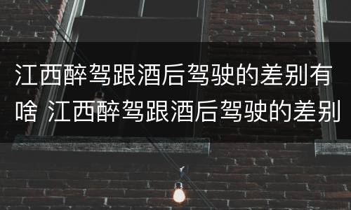 江西醉驾跟酒后驾驶的差别有啥 江西醉驾跟酒后驾驶的差别有啥呢