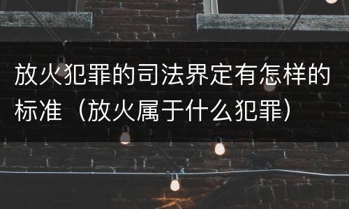 放火犯罪的司法界定有怎样的标准（放火属于什么犯罪）