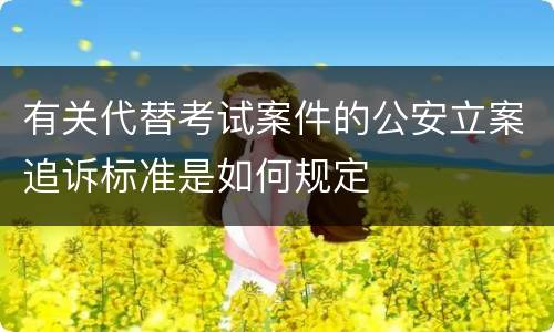 有关代替考试案件的公安立案追诉标准是如何规定
