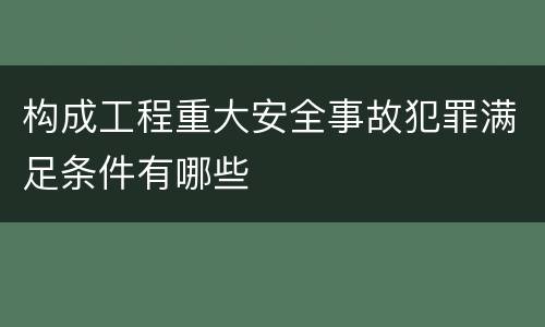 构成工程重大安全事故犯罪满足条件有哪些