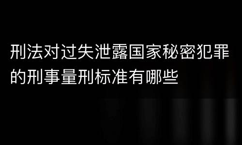 刑法对过失泄露国家秘密犯罪的刑事量刑标准有哪些