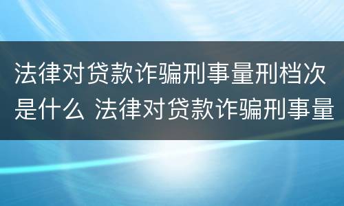 法律对贷款诈骗刑事量刑档次是什么 法律对贷款诈骗刑事量刑档次是什么要求